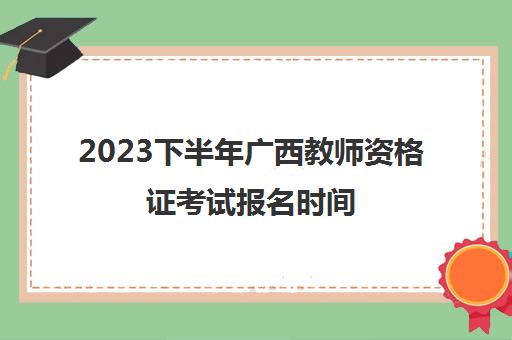 2023下半年广西教师资格证考试报名时间 非师范生教师资格证报考条件