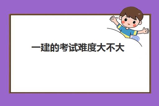 一建的考试难度大不大 一建考试可以考几年