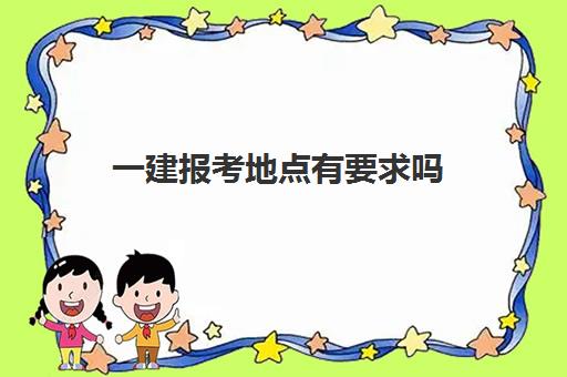 一建报考地点有要求吗,2023一级建造师报考地规定