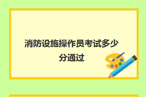 消防设施操作员考试多少分通过(贵州消防设施操作员考试收费标准)