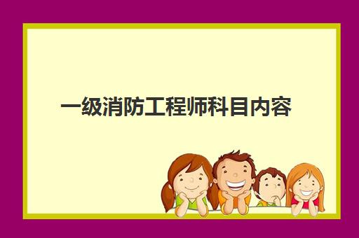 一级消防工程师科目内容 一级消防工程师考试科目