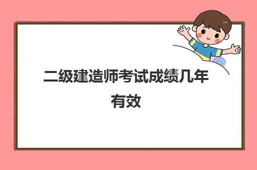 二级建造师考试成绩几年有效,20232023各省二级建造师分数线