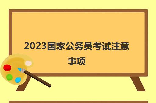 2023国家公务员考试注意事项(2023国家公务员什么时候考试)