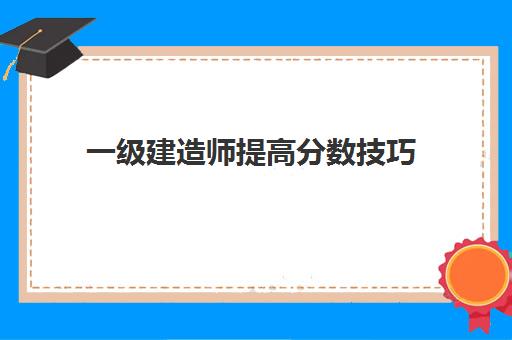 一级建造师提高分数技巧,一级建造师成绩及格分数线