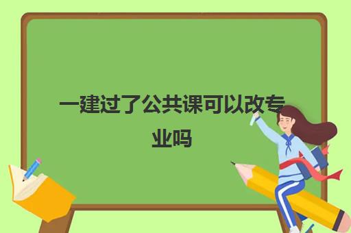 一建过了公共课可以改专业吗,一建通过公共课后可以换专业吗