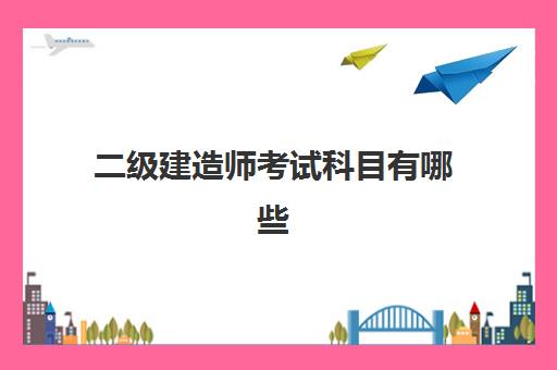 二级建造师考试科目有哪些,二级建造师报考条件