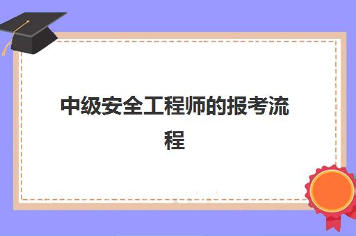 中级安全工程师的报考流程,中级安全工程师的报考条件