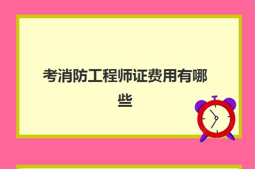 考消防工程师证费用有哪些,2023消防工程师证多久能下来