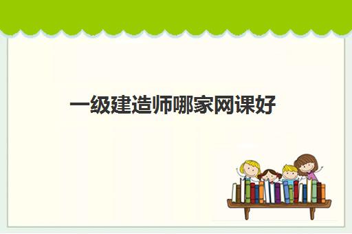 一级建造师哪家网课好,一建机电实务老师哪个比较好