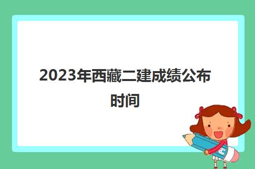 2023年西藏二建成绩公布时间 西藏二建成绩在哪查询