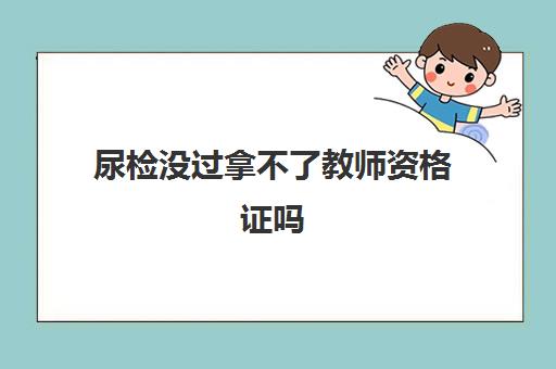 尿检没过拿不了教师资格证吗,2023教师资格证体检没过怎么办