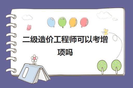 二级造价工程师可以考增项吗(二级造价工程师可以增项吗)