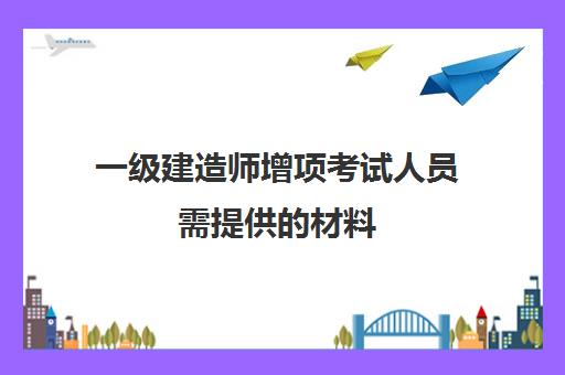 一级建造师增项考试人员需提供的材料,一建成绩管理规定具体内容：