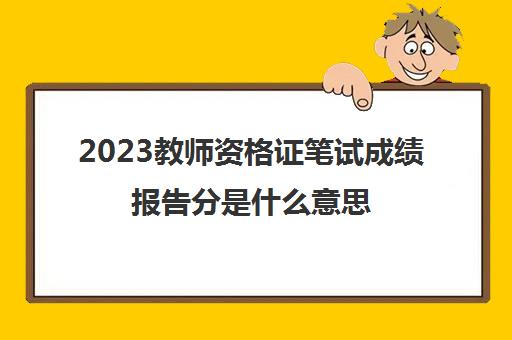 2023教师资格证笔试成绩报告分是什么意思(2023下半年广东中小学教师资格证笔试成绩什么时候出)