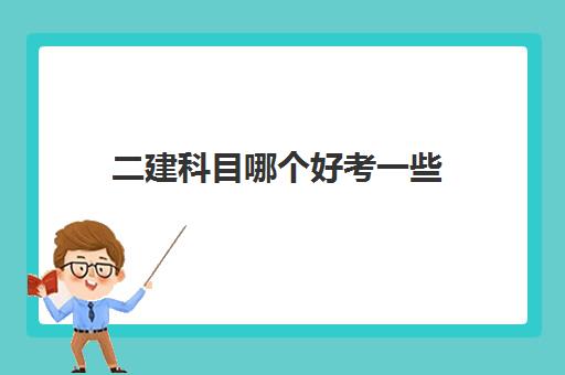 二建科目哪个好考一些 二级建造师什么科目简单