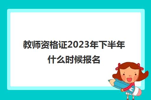 教师资格证2023年下半年什么时候报名 2023下半年教师资格证报考条件
