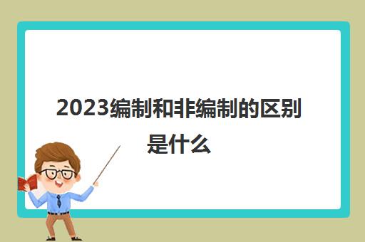 2023编制和非编制的区别是什么(编制和非编制的区别)