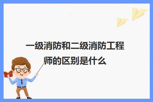 一级消防和二级消防工程师的区别是什么(一消和二消的区别有哪些)