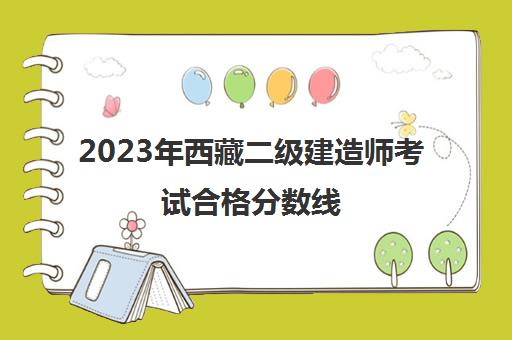 2023年西藏二级建造师考试合格分数线(历年西藏二建合格分数线)