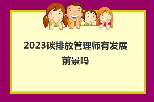 2023碳排放管理师有发展前景吗(考碳排放管理师能做哪些工作)