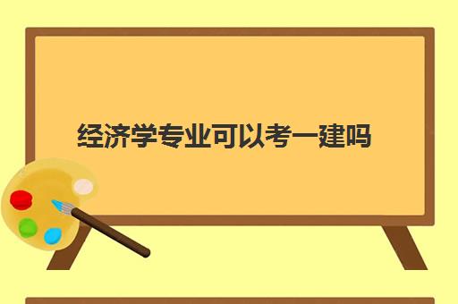 经济学专业可以考一建吗,2023经济学符合一建的报考条件吗