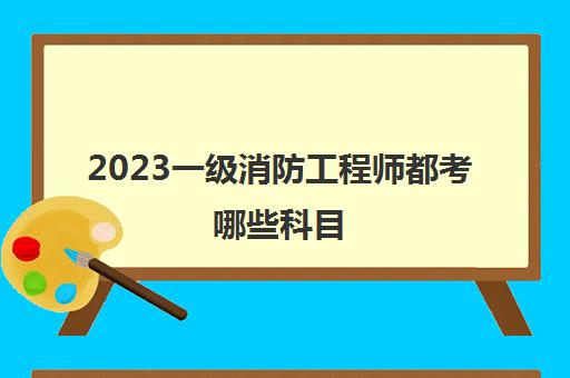 2023一级消防工程师都考哪些科目(一级消防工程师考试科目)