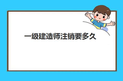 一级建造师注销要多久 一建注销要多久