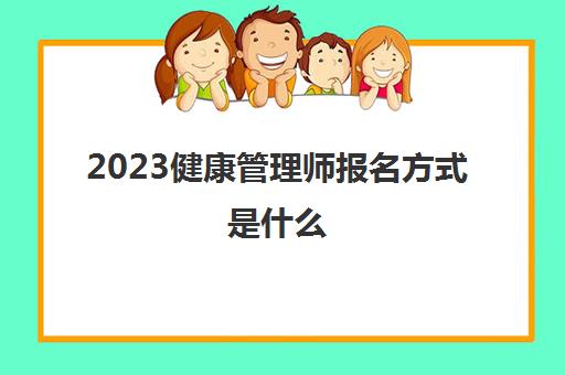 2023健康管理师报名方式是什么(健康管理师报考条件是什么)