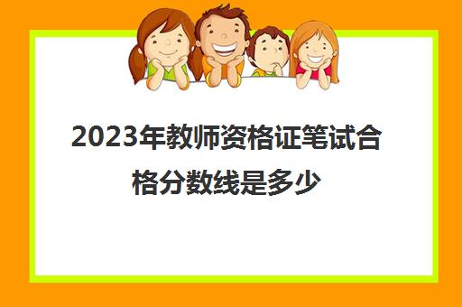 2023年教师资格证笔试合格分数线是多少(教师资格证考试卷面多少分才能通过)