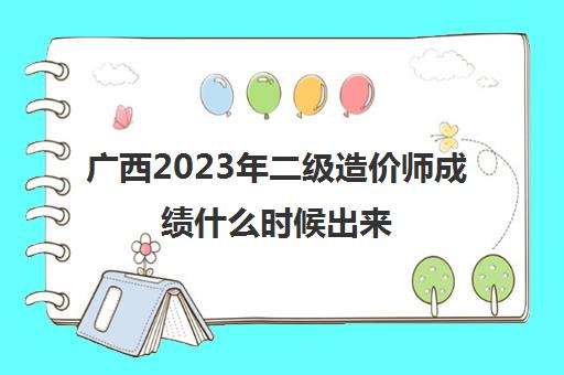 广西2023年二级造价师成绩什么时候出来(2023年广西二级造价师合格标准)