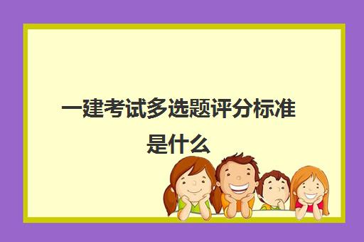 一建考试多选题评分标准是什么 一级建造师考试评分标准