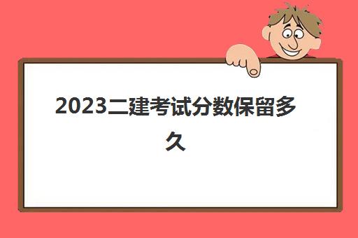 2023二建考试分数保留多久(二建合格分数一般是多少)