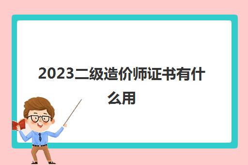 2023二级造价师证书有什么用(贵州二级造价师多少分及格)