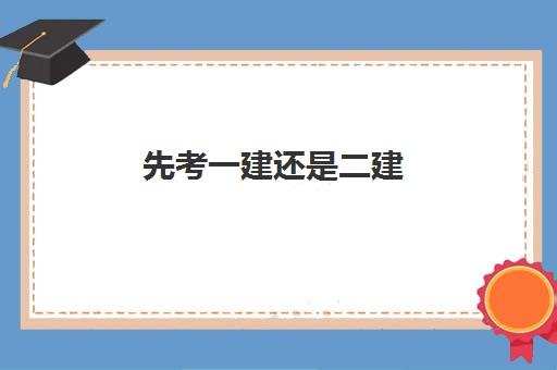 先考一建还是二建 一建和二建哪个级别高