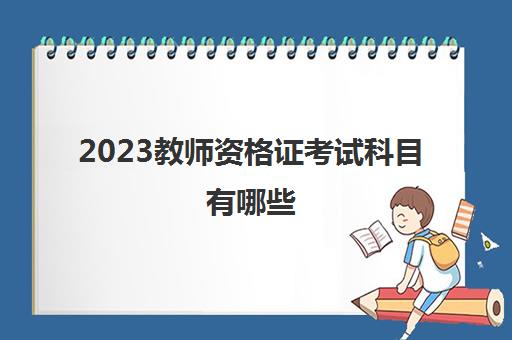 2023教师资格证考试科目有哪些(教师证报考条件是什么)