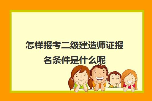 怎样报考二级建造师证报名条件是什么呢