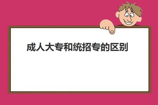 成人大专和统招专的区别(成人大专和本科的区别是什么)