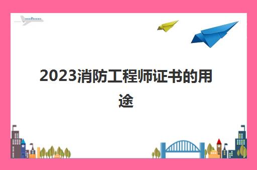 2023消防工程师证书的用途(消防工程师推荐报考吗)