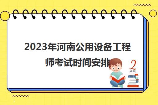 2023年河南公用设备工程师考试时间安排(公用设备工程师考试报名)