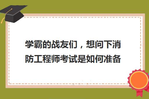 学霸的战友们，想问下消防工程师考试是如何准备的？(消防工程师备考经验分享)