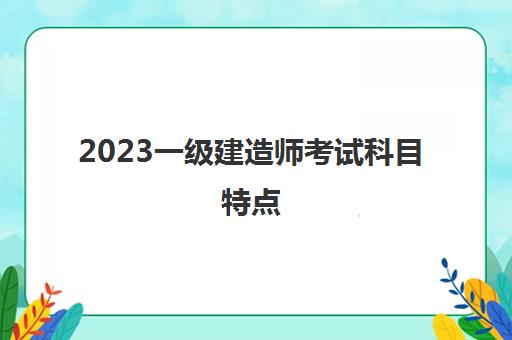 2023一级建造师考试科目特点(哪些专业可以报考一级建造师)