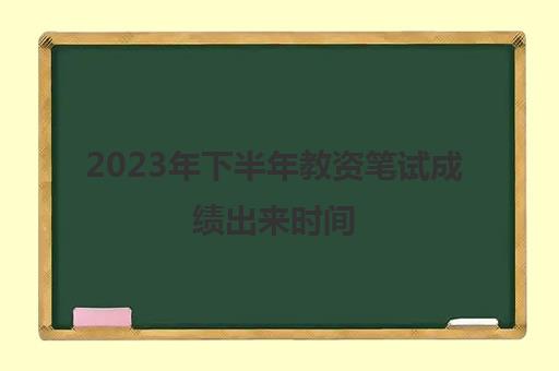 2023年下半年教资笔试成绩出来时间,2023年下半年教资考试合格分数线