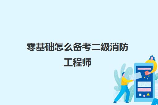 零基础怎么备考二级消防工程师,2023江苏二级消防工程师的报考条件