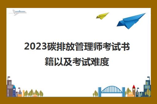 2023碳排放管理师考试书籍以及考试难度(碳排放管理师考试书籍名目)