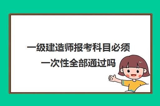 一级建造师报考科目必须一次性全部通过吗