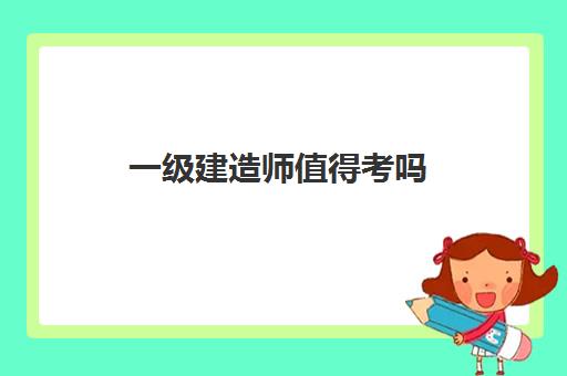 一级建造师值得考吗 一建考哪个专业前景好