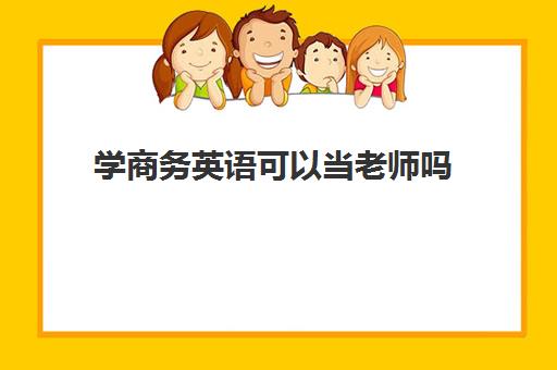 学商务英语可以当老师吗 大专商务英语可以考初中教师资格证吗