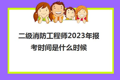 二级消防工程师2023年报考时间是什么时候 二级消防工程师报考条件