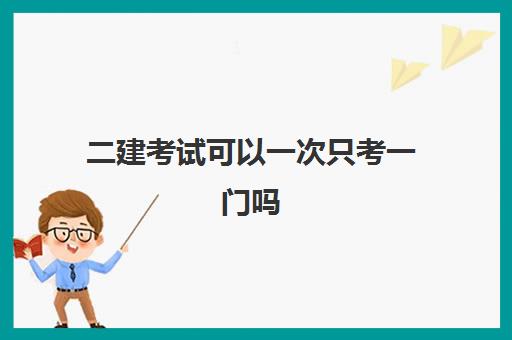 二建考试可以一次只考一门吗(二建免考相关科目的条件)