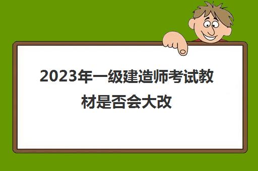 2023年一级建造师考试教材是否会大改(内蒙古2023年一级建造师报考条件)